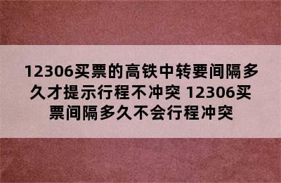 12306买票的高铁中转要间隔多久才提示行程不冲突 12306买票间隔多久不会行程冲突